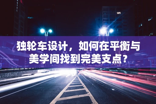 独轮车设计，如何在平衡与美学间找到完美支点？