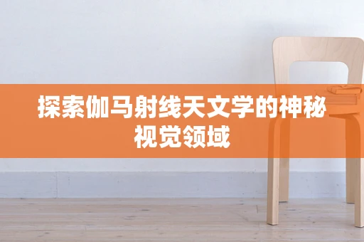 探索伽马射线天文学的神秘视觉领域
