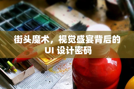 街头魔术，视觉盛宴背后的 UI 设计密码