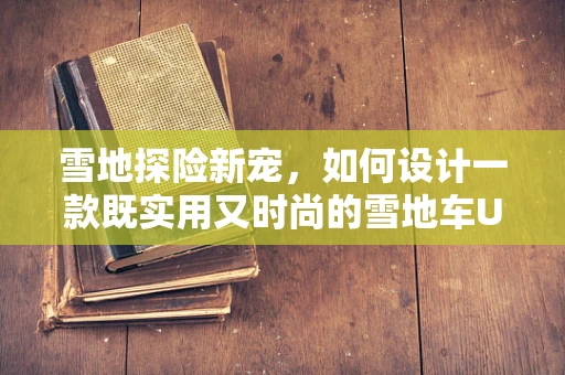 雪地探险新宠，如何设计一款既实用又时尚的雪地车UI界面？