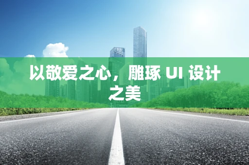 以敬爱之心，雕琢 UI 设计之美