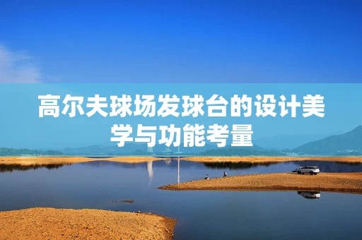 高尔夫球场发球台的设计美学与功能考量
