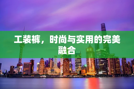 工装裤，时尚与实用的完美融合