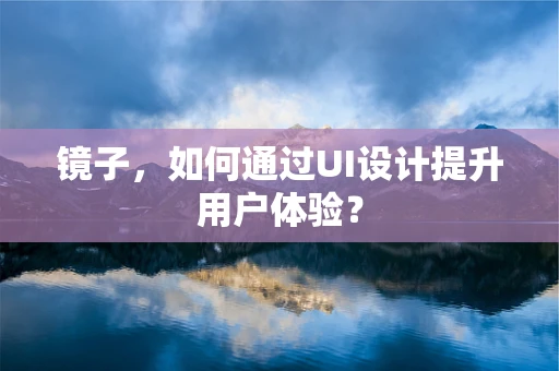 镜子，如何通过UI设计提升用户体验？