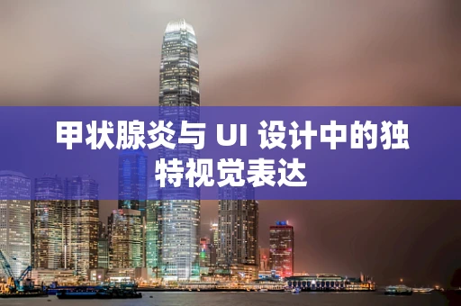 甲状腺炎与 UI 设计中的独特视觉表达