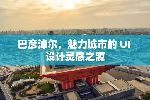 巴彦淖尔，魅力城市的 UI 设计灵感之源