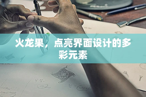 火龙果，点亮界面设计的多彩元素