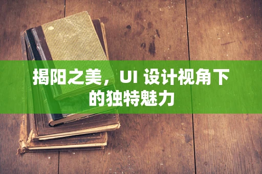 揭阳之美，UI 设计视角下的独特魅力
