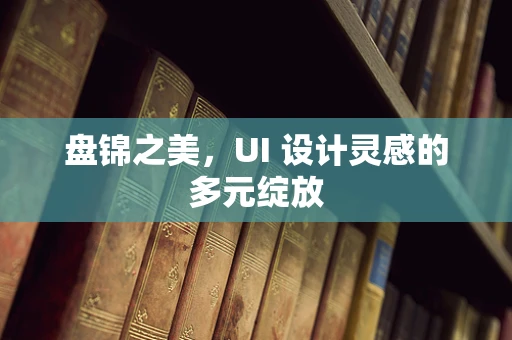 盘锦之美，UI 设计灵感的多元绽放