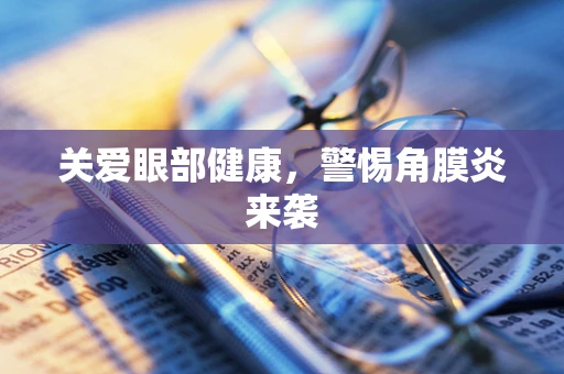 关爱眼部健康，警惕角膜炎来袭