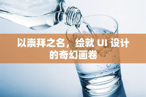 以崇拜之名，绘就 UI 设计的奇幻画卷