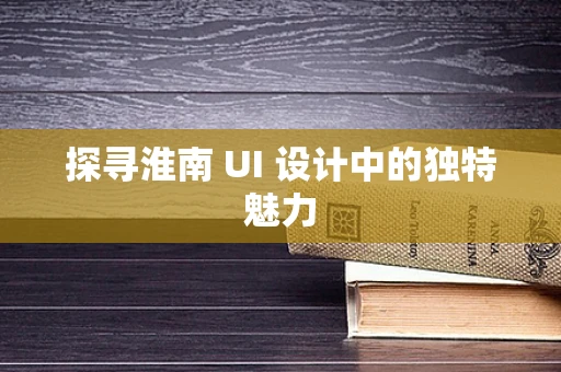 探寻淮南 UI 设计中的独特魅力
