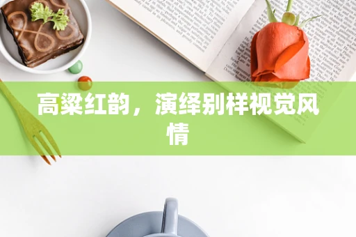 高粱红韵，演绎别样视觉风情