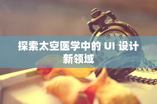 探索太空医学中的 UI 设计新领域
