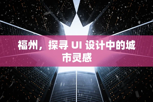 福州，探寻 UI 设计中的城市灵感