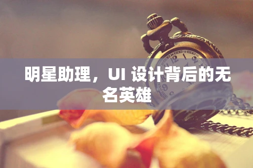 明星助理，UI 设计背后的无名英雄