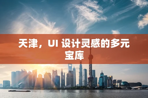 天津，UI 设计灵感的多元宝库