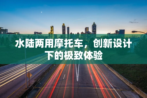 水陆两用摩托车，创新设计下的极致体验
