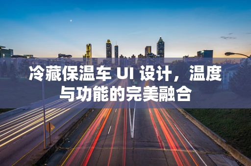 冷藏保温车 UI 设计，温度与功能的完美融合