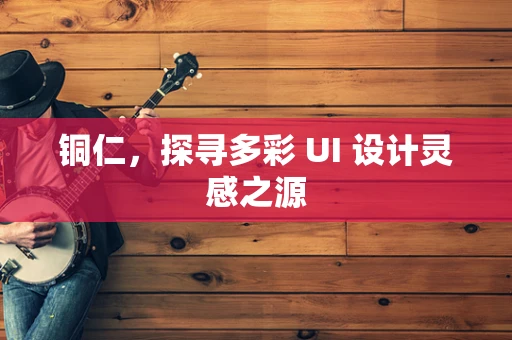 铜仁，探寻多彩 UI 设计灵感之源
