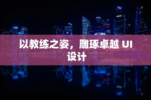以教练之姿，雕琢卓越 UI 设计