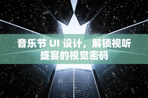 音乐节 UI 设计，解锁视听盛宴的视觉密码