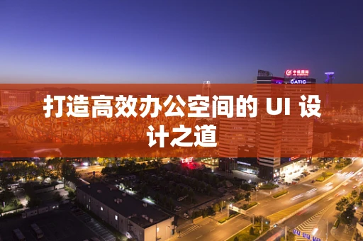 打造高效办公空间的 UI 设计之道