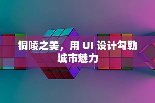 铜陵之美，用 UI 设计勾勒城市魅力