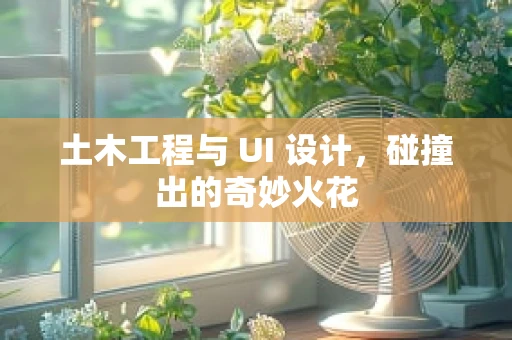 土木工程与 UI 设计，碰撞出的奇妙火花