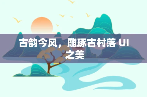 古韵今风，雕琢古村落 UI 之美