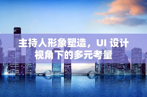 主持人形象塑造，UI 设计视角下的多元考量