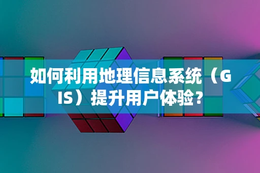 如何利用地理信息系统（GIS）提升用户体验？