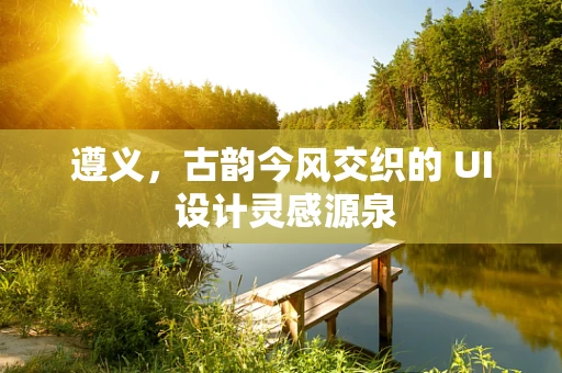 遵义，古韵今风交织的 UI 设计灵感源泉