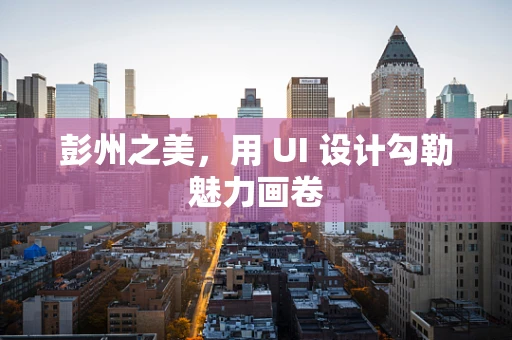 彭州之美，用 UI 设计勾勒魅力画卷