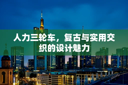 人力三轮车，复古与实用交织的设计魅力