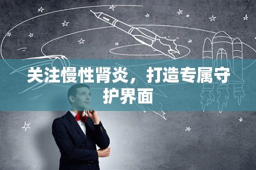 关注慢性肾炎，打造专属守护界面
