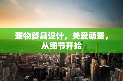 宠物餐具设计，关爱萌宠，从细节开始