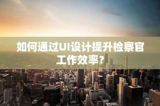 如何通过UI设计提升检察官工作效率？