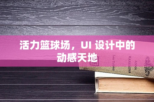 活力篮球场，UI 设计中的动感天地