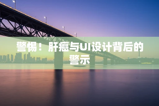 警惕！肝癌与UI设计背后的警示