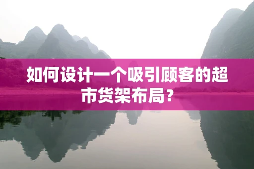 如何设计一个吸引顾客的超市货架布局？