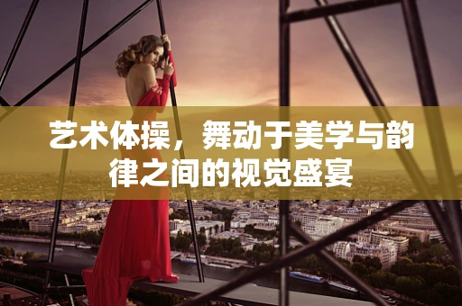 艺术体操，舞动于美学与韵律之间的视觉盛宴