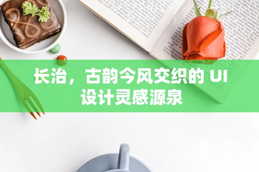 长治，古韵今风交织的 UI 设计灵感源泉