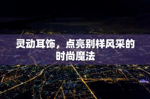 灵动耳饰，点亮别样风采的时尚魔法