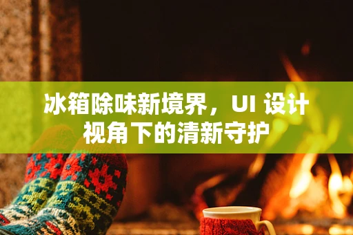 冰箱除味新境界，UI 设计视角下的清新守护