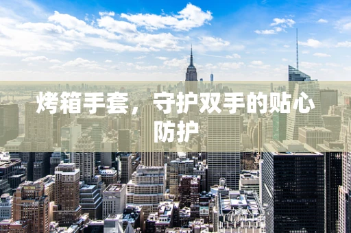 烤箱手套，守护双手的贴心防护