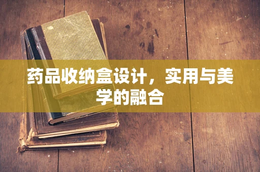 药品收纳盒设计，实用与美学的融合