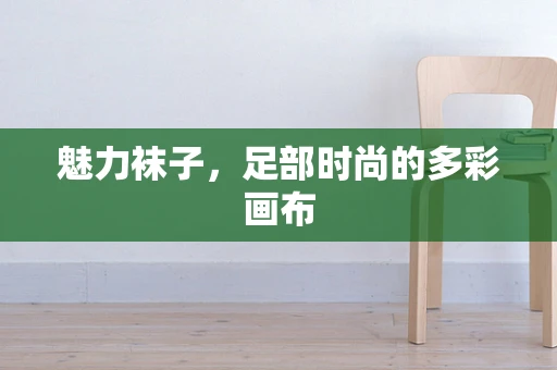 魅力袜子，足部时尚的多彩画布