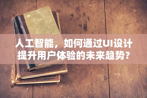 人工智能，如何通过UI设计提升用户体验的未来趋势？