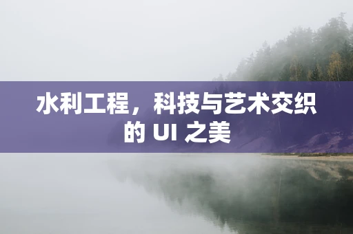 水利工程，科技与艺术交织的 UI 之美